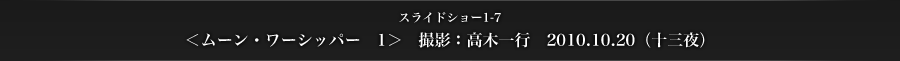 スライドショー1-7　＜ムーン・ワーシッパー　1＞　撮影：高木一行　2010.10.20（十三夜）