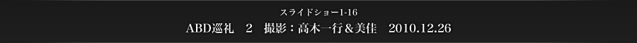 スライドショー1-16　ABD巡礼　2　撮影：高木一行＆美佳　2010.12.26