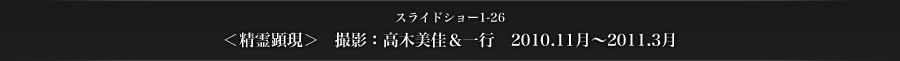 スライドショー1-26　＜精霊顕現＞　撮影：高木美佳＆一行　2010.11月〜2011.3月