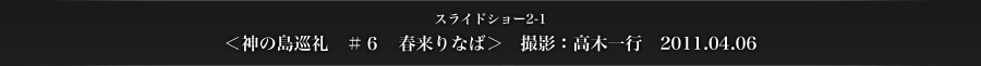 スライドショー2-1　＜神の島巡礼　#6　春来りなば＞　撮影：高木一行　2011.04.06