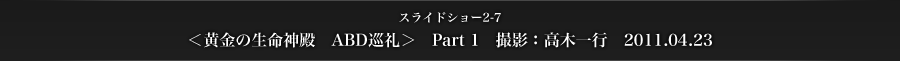 スライドショー2-7　＜黄金の生命神殿　ABD巡礼＞　Part 1　撮影：高木一行　2011.04.23