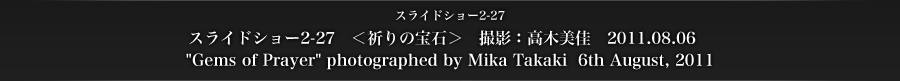スライドショー2-27　＜祈りの宝石＞　撮影：高木美佳　2011.08.06