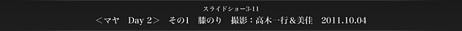 スライドショー3-11　＜マヤ　Day 2＞　その1　膝のり　撮影：高木一行＆美佳　2011.10.04