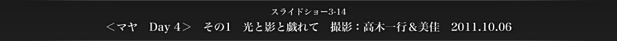 スライドショー3-14　＜マヤ　Day 4＞　その1　光と影と戯れて　撮影：高木一行＆美佳　2011.10.06