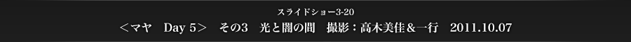 スライドショー3-20　＜マヤ　Day 5＞　その3　光と闇の間　撮影：高木美佳＆一行　2011.10.07