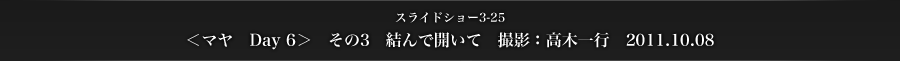 スライドショー3-25　＜マヤ　Day 6＞　その3　結んで開いて　撮影：高木一行　2011.10.08