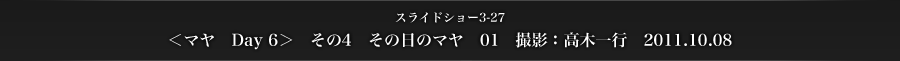 スライドショー3-27　＜マヤ　Day 6＞　その4　その日のマヤ　01　撮影：高木一行　2011.10.08