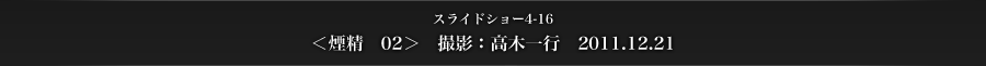 スライドショー4-16　＜煙精　02＞　撮影：高木一行　2011.12.21