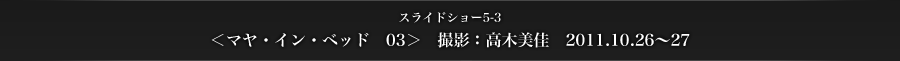スライドショー5-3　＜マヤ・イン・ベッド　03＞　撮影：高木美佳　2011.10.26～27