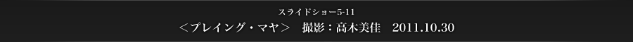 スライドショー5-11　＜プレイング・マヤ＞　撮影：高木美佳　2011.10.30