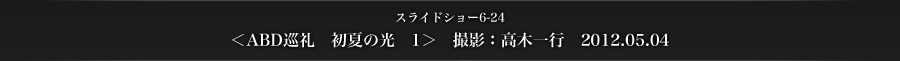 スライドショー6-24　＜ABD巡礼　初夏の光　1＞　撮影：高木一行　2012.05.04