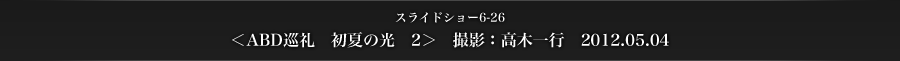 スライドショー6-26　＜ABD巡礼　初夏の光　2＞　撮影：高木一行　2012.05.04