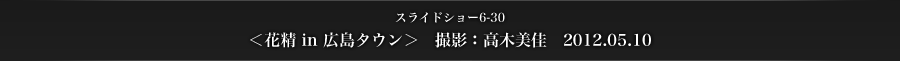 スライドショー6-30　＜花精 in 広島タウン＞　撮影：高木美佳　2012.05.10