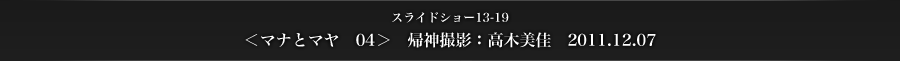 スライドショー13-19　＜マナとマヤ　04＞　帰神撮影：高木美佳　2011.12.07