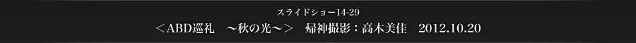 スライドショー14-29　＜ABD巡礼　～秋の光～＞　帰神撮影：高木美佳　2012.10.20