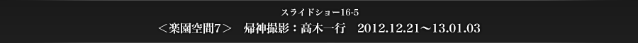 スライドショー16-5　＜楽園空間7＞　帰神撮影：高木一行　2012.12.21～13.01.03