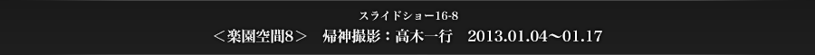 スライドショー16-8　＜楽園空間8＞　帰神撮影：高木一行　2013.01.04～01.17