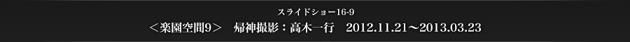 スライドショー16-9　＜楽園空間9＞　帰神撮影：高木一行　2012.11.21～2013.03.23