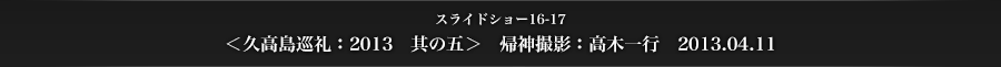 スライドショー16-17　＜久高島巡礼：2013　其の五＞　帰神撮影：高木一行　2013.04.11